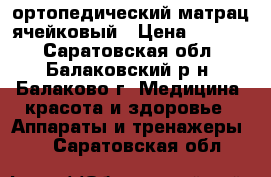 ортопедический матрац ячейковый › Цена ­ 2 000 - Саратовская обл., Балаковский р-н, Балаково г. Медицина, красота и здоровье » Аппараты и тренажеры   . Саратовская обл.